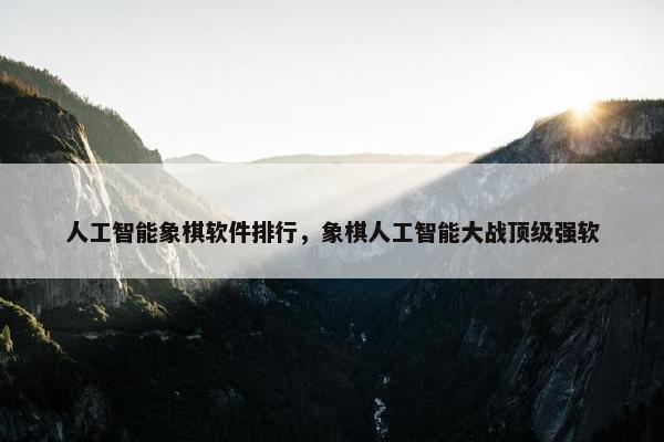 人工智能象棋软件排行，象棋人工智能大战顶级强软