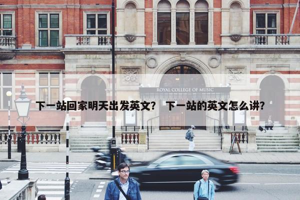 下一站回家明天出发英文？ 下一站的英文怎么讲？