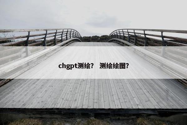 chgpt测绘？ 测绘绘图？