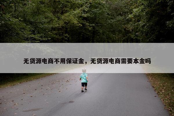 无货源电商不用保证金，无货源电商需要本金吗