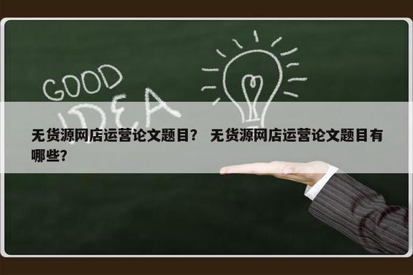 无货源网店运营论文题目？ 无货源网店运营论文题目有哪些？