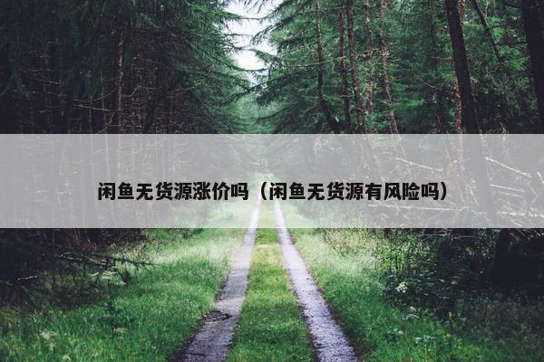 闲鱼无货源涨价吗（闲鱼无货源有风险吗）