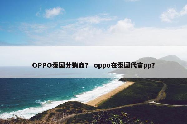 OPPO泰国分销商？ oppo在泰国代言pp？