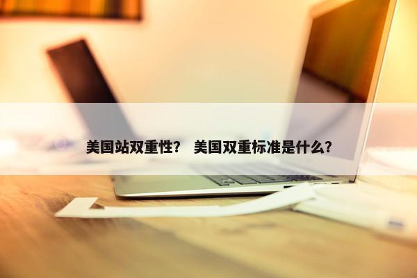 美国站双重性？ 美国双重标准是什么？