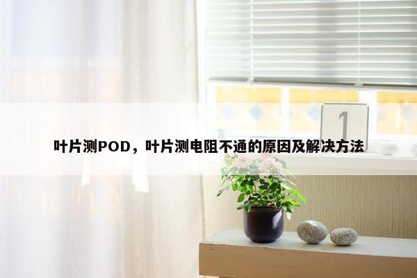 叶片测POD，叶片测电阻不通的原因及解决方法