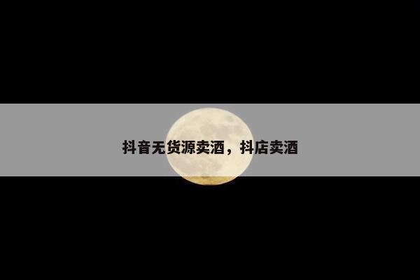 抖音无货源卖酒，抖店卖酒