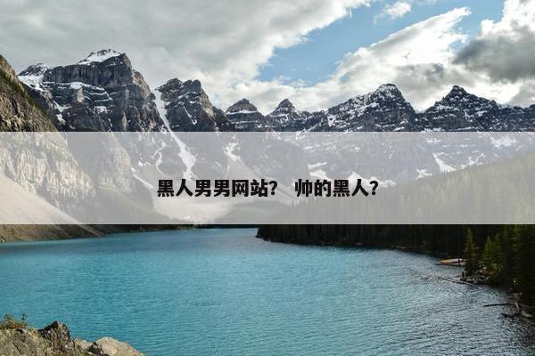 黑人男男网站？ 帅的黑人？