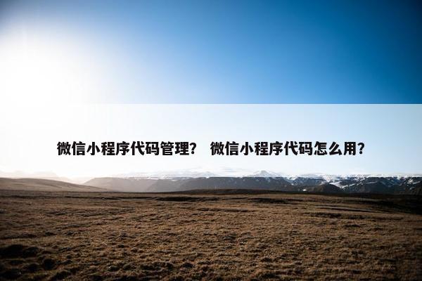 微信小程序代码管理？ 微信小程序代码怎么用？