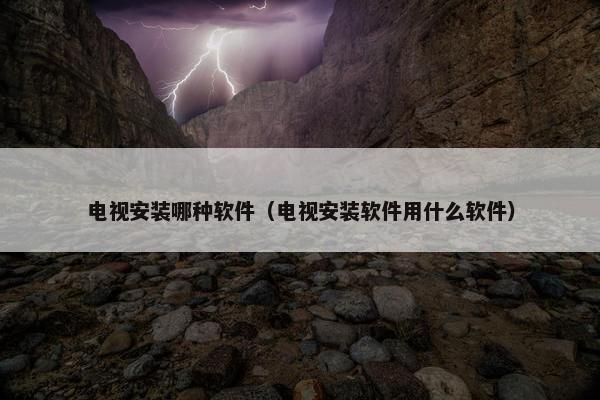 电视安装哪种软件（电视安装软件用什么软件）