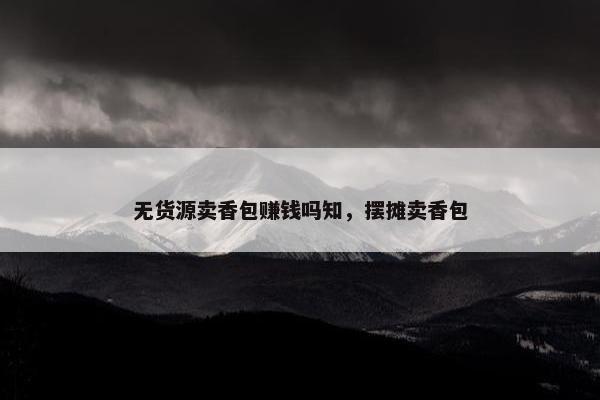 无货源卖香包赚钱吗知，摆摊卖香包