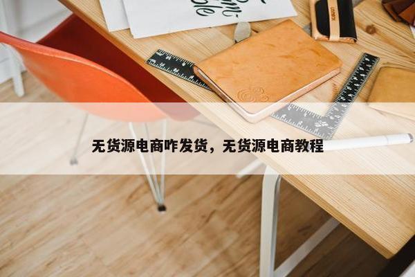 无货源电商咋发货，无货源电商教程