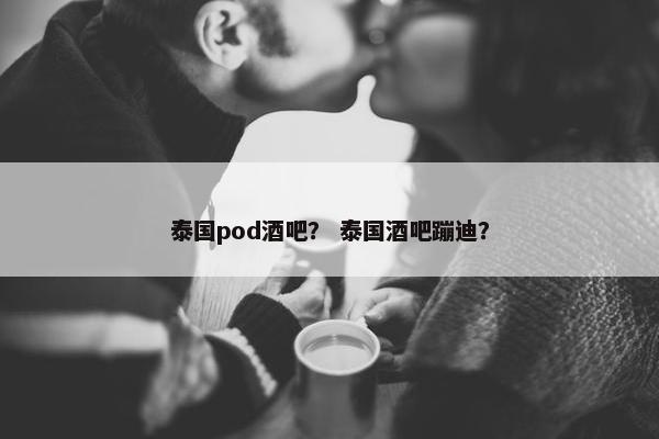 泰国pod酒吧？ 泰国酒吧蹦迪？