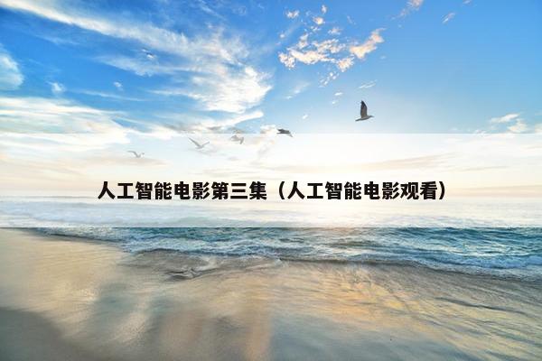 人工智能电影第三集（人工智能电影观看）