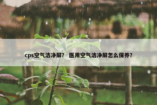 cps空气洁净屏？ 医用空气洁净屏怎么保养？