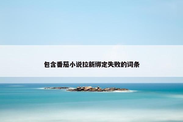 包含番茄小说拉新绑定失败的词条