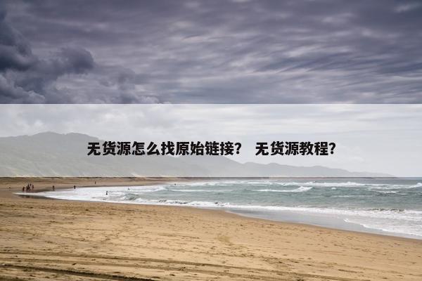无货源怎么找原始链接？ 无货源教程？