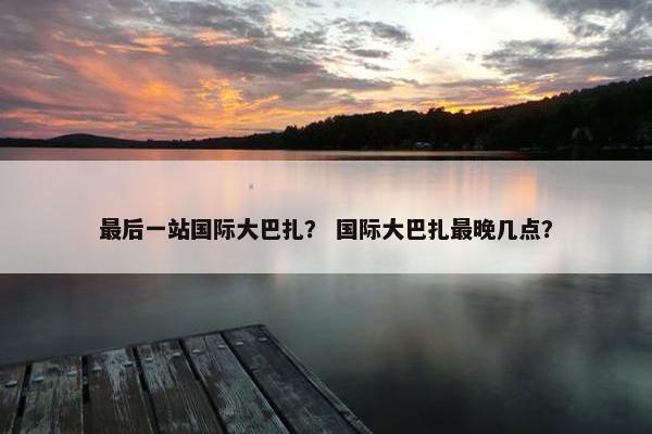 最后一站国际大巴扎？ 国际大巴扎最晚几点？