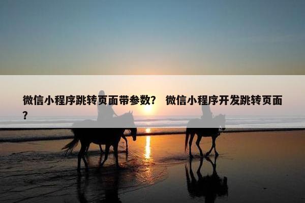 微信小程序跳转页面带参数？ 微信小程序开发跳转页面？
