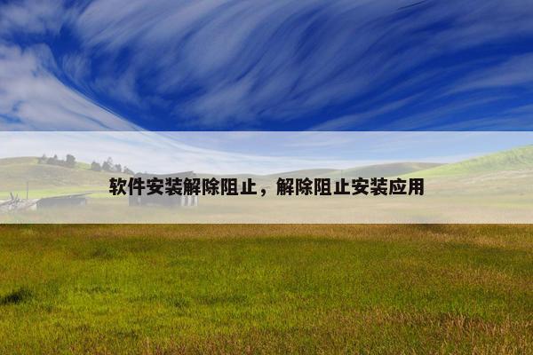 软件安装解除阻止，解除阻止安装应用