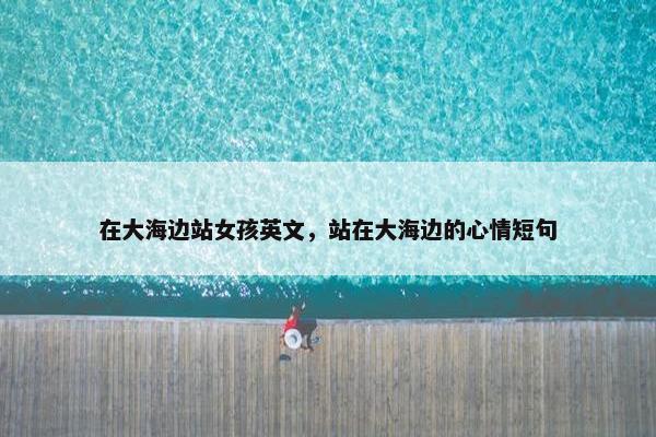 在大海边站女孩英文，站在大海边的心情短句
