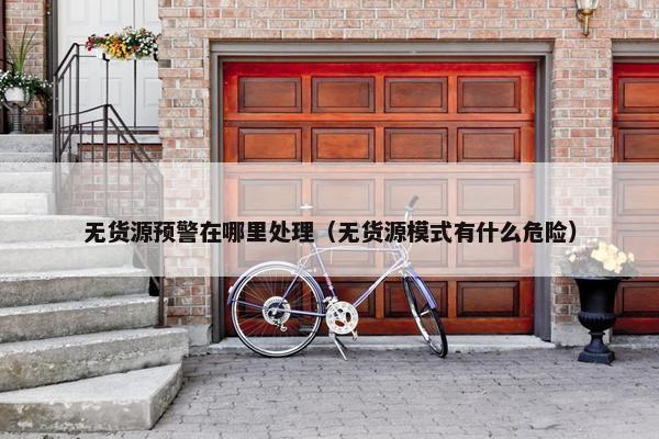 无货源预警在哪里处理（无货源模式有什么危险）