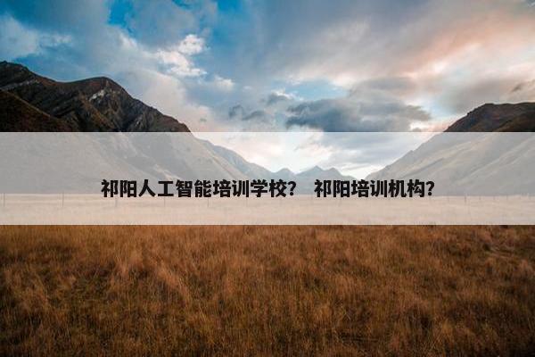 祁阳人工智能培训学校？ 祁阳培训机构？
