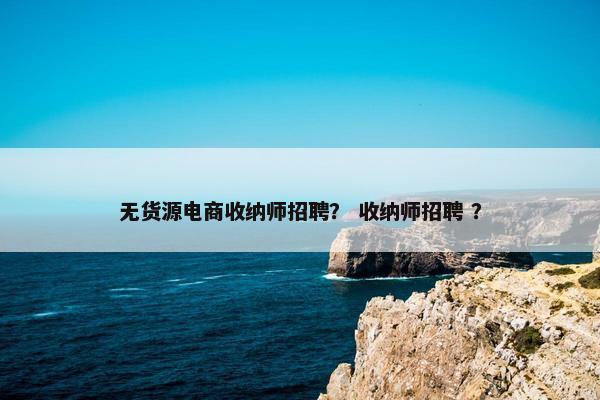 无货源电商收纳师招聘？ 收纳师招聘 ？