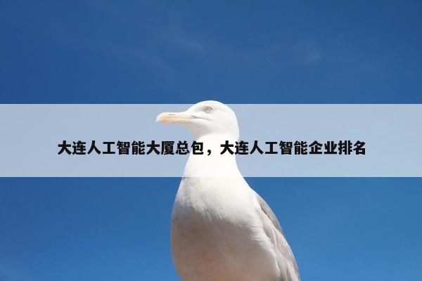 大连人工智能大厦总包，大连人工智能企业排名