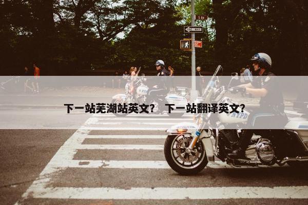 下一站芜湖站英文？ 下一站翻译英文？