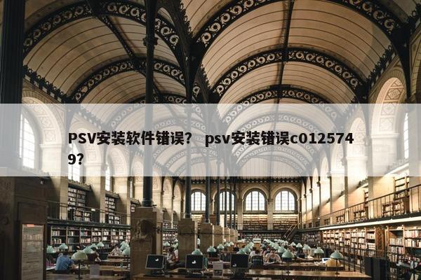 PSV安装软件错误？ psv安装错误c0125749？
