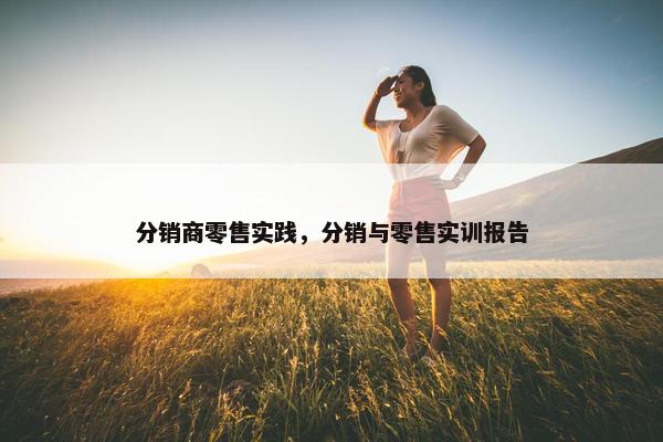 分销商零售实践，分销与零售实训报告