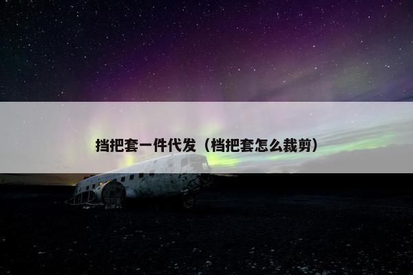 挡把套一件代发（档把套怎么裁剪）