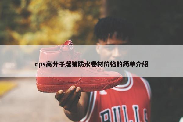 cps高分子湿铺防水卷材价格的简单介绍