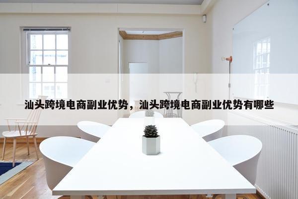 汕头跨境电商副业优势，汕头跨境电商副业优势有哪些