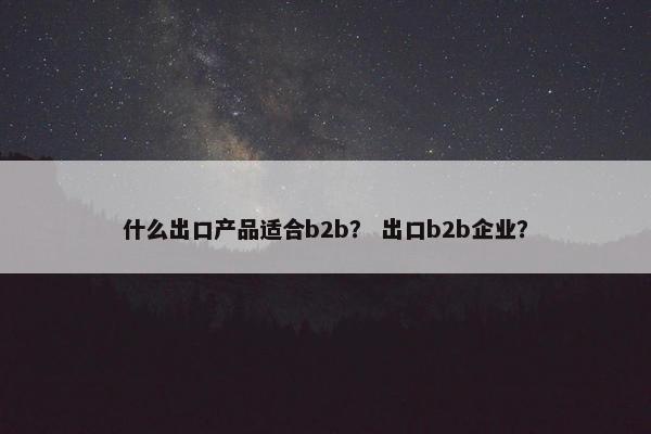 什么出口产品适合b2b？ 出口b2b企业？