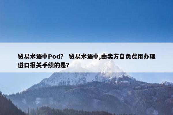 贸易术语中Pod？ 贸易术语中,由卖方自负费用办理进口报关手续的是？
