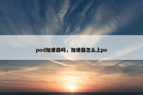 pod加速器吗，加速器怎么上po