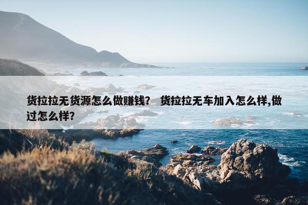 货拉拉无货源怎么做赚钱？ 货拉拉无车加入怎么样,做过怎么样？