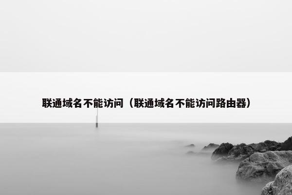 联通域名不能访问（联通域名不能访问路由器）