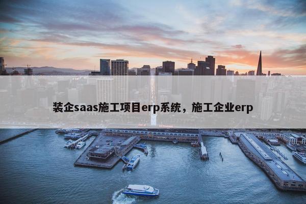 装企saas施工项目erp系统，施工企业erp