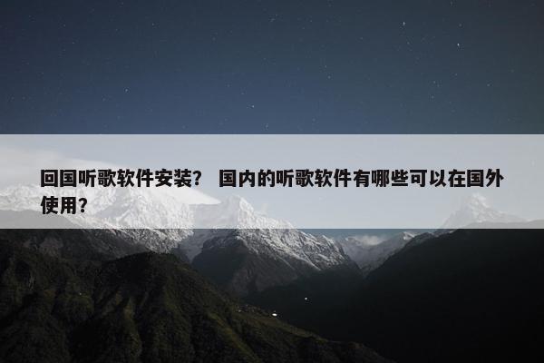 回国听歌软件安装？ 国内的听歌软件有哪些可以在国外使用？