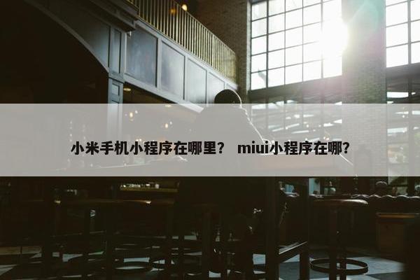 小米手机小程序在哪里？ miui小程序在哪？