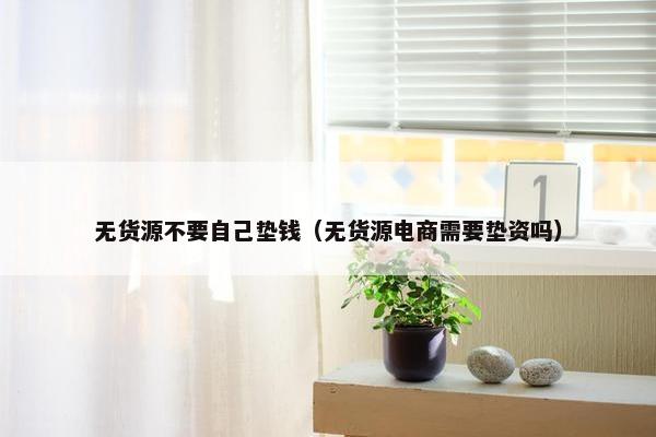 无货源不要自己垫钱（无货源电商需要垫资吗）