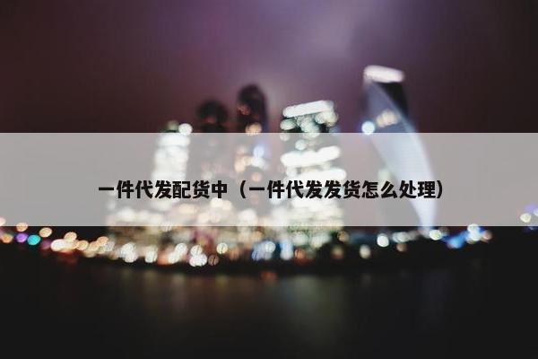 一件代发配货中（一件代发发货怎么处理）