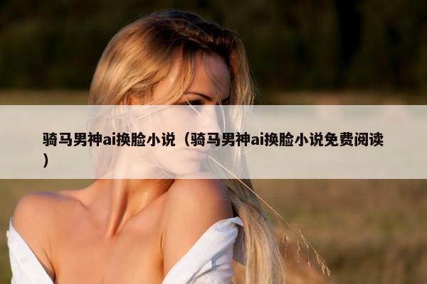 骑马男神ai换脸小说（骑马男神ai换脸小说免费阅读）