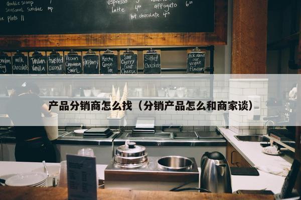 产品分销商怎么找（分销产品怎么和商家谈）