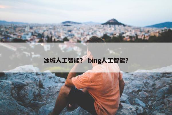冰城人工智能？ bing人工智能？