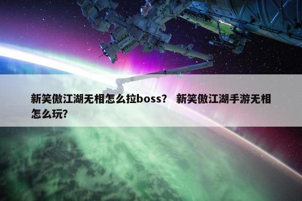 新笑傲江湖无相怎么拉boss？ 新笑傲江湖手游无相怎么玩？