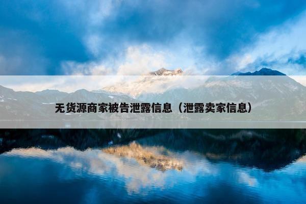 无货源商家被告泄露信息（泄露卖家信息）