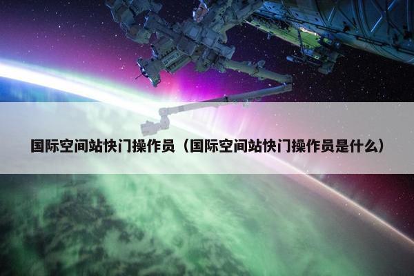 国际空间站快门操作员（国际空间站快门操作员是什么）